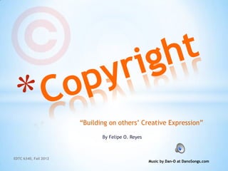“Building on others’ Creative Expression”

                              By Felipe O. Reyes



EDTC 6340, Fall 2012
                                                   Music by Dan-O at DanoSongs.com
 