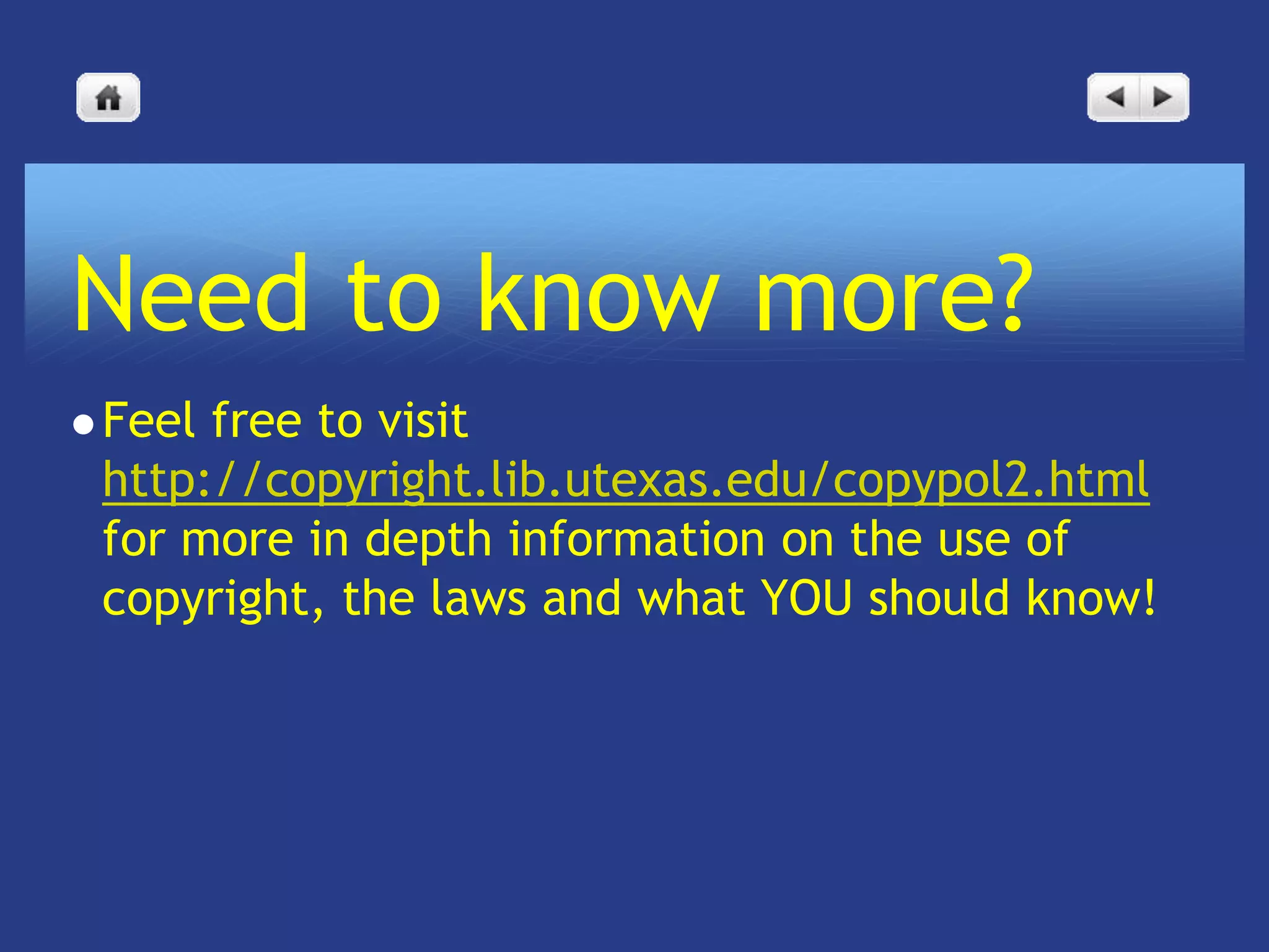 Need to know more?
 Feelfree to visit
 http://copyright.lib.utexas.edu/copypol2.html
 for more in depth information on the use of
 copyright, the laws and what YOU should know!
 