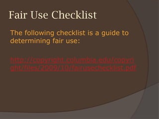 Fair Use Checklist
The following checklist is a guide to
determining fair use:
http://copyright.columbia.edu/copyri
ght/files/2009/10/fairusechecklist.pdf
 