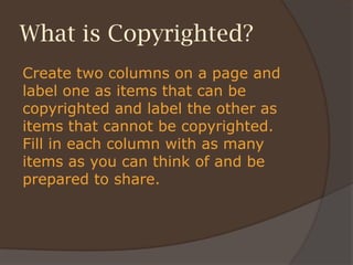 What is Copyrighted?
Create two columns on a page and
label one as items that can be
copyrighted and label the other as
items that cannot be copyrighted.
Fill in each column with as many
items as you can think of and be
prepared to share.
 