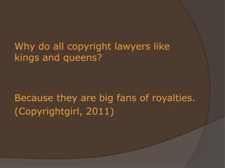 Why do all copyright lawyers like
kings and queens?
Because they are big fans of royalties.
(Copyrightgirl, 2011)
 