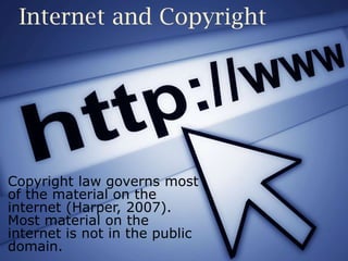 Internet and Copyright
Copyright law governs most
of the material on the
internet (Harper, 2007).
Most material on the
internet is not in the public
domain.
 