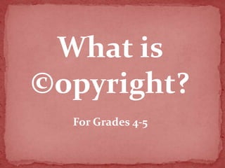 What is
©opyright?
For Grades 4-5
 