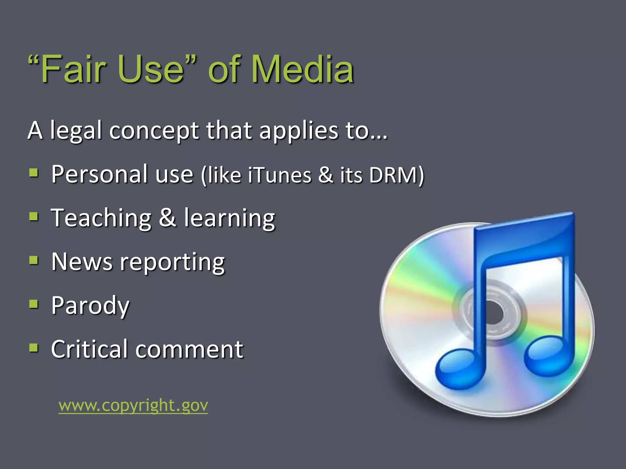 “Fair Use” of Media
A legal concept that applies to…
 Personal use (like iTunes & its DRM)
 Teaching & learning
 News reporting
 Parody
 Critical comment
www.copyright.gov
 