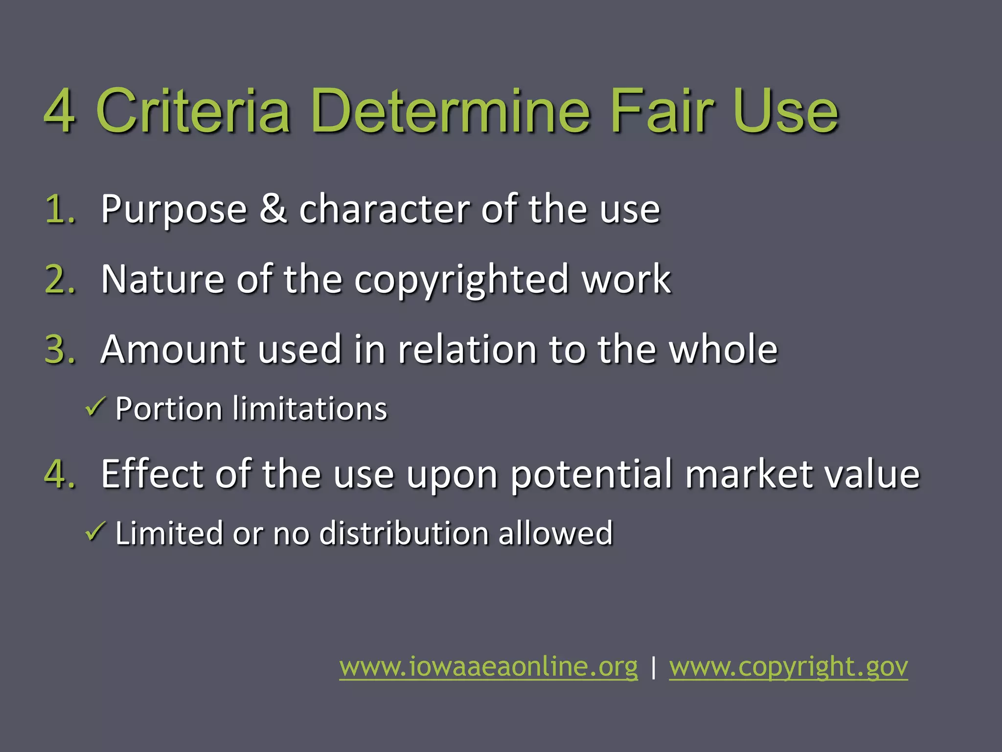 4 Criteria Determine Fair Use
1. Purpose & character of the use
2. Nature of the copyrighted work
3. Amount used in relation to the whole
 Portion limitations
4. Effect of the use upon potential market value
 Limited or no distribution allowed
www.iowaaeaonline.org | www.copyright.gov
 