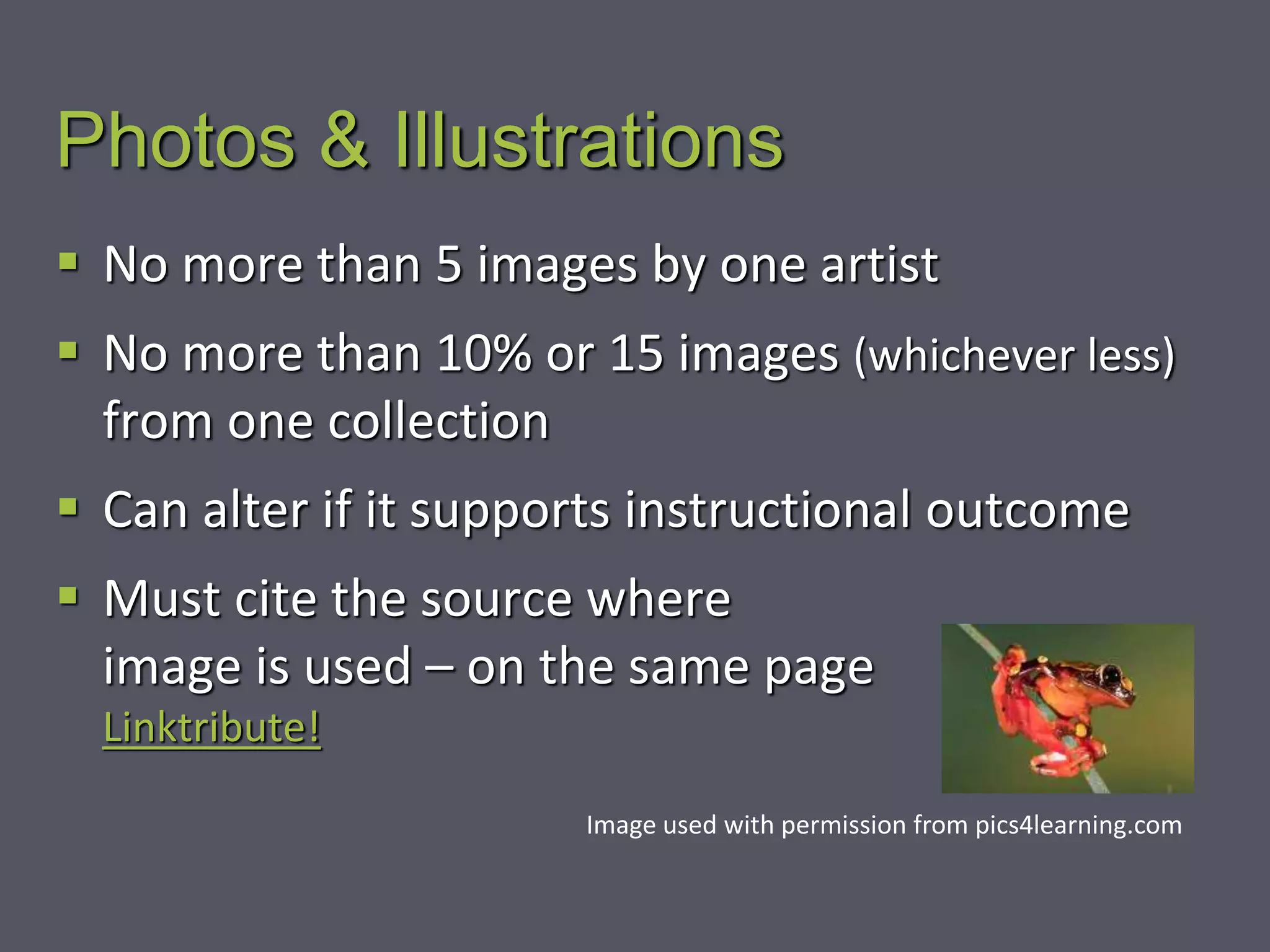 Photos & Illustrations
 No more than 5 images by one artist
 No more than 10% or 15 images (whichever less)
from one collection
 Can alter if it supports instructional outcome
 Must cite the source where
image is used – on the same page
Linktribute!
Image used with permission from pics4learning.com
 