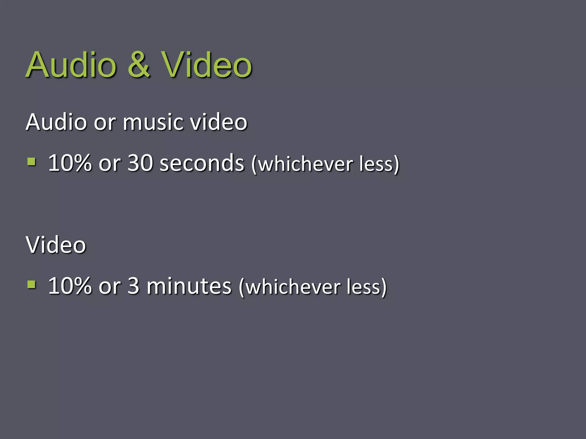Audio & Video
Audio or music video
 10% or 30 seconds (whichever less)
Video
 10% or 3 minutes (whichever less)
 