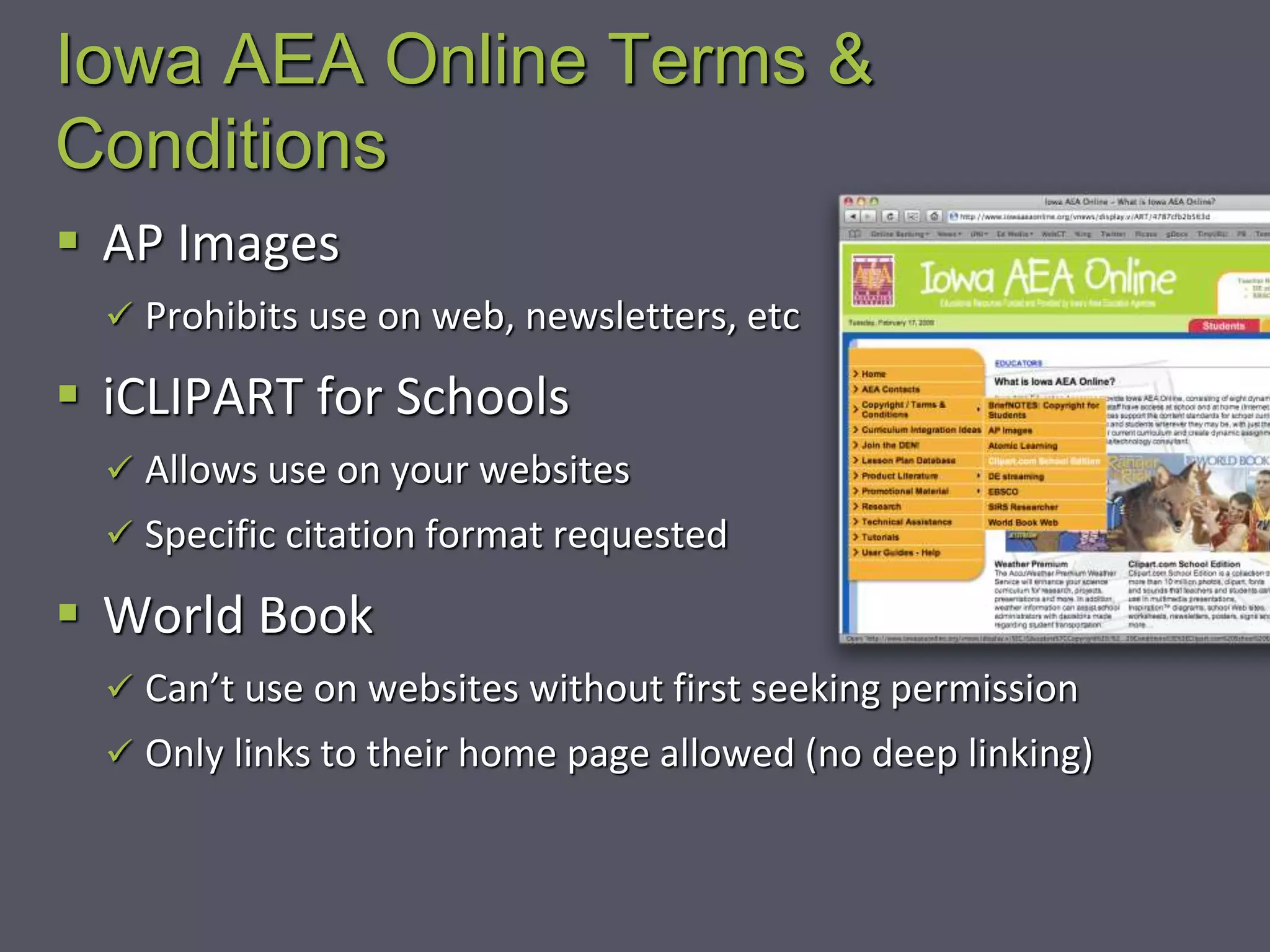 Iowa AEA Online Terms &
Conditions
 AP Images
 Prohibits use on web, newsletters, etc
 iCLIPART for Schools
 Allows use on your websites
 Specific citation format requested
 World Book
 Can’t use on websites without first seeking permission
 Only links to their home page allowed (no deep linking)
 