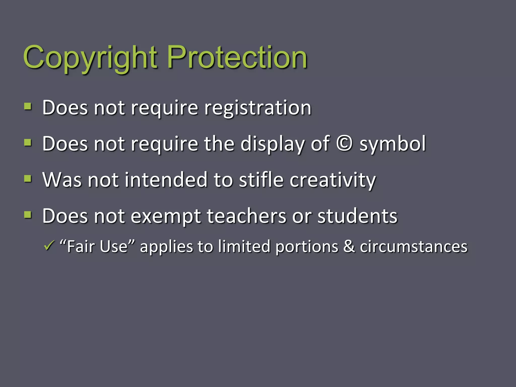 Copyright Protection
 Does not require registration
 Does not require the display of © symbol
 Was not intended to stifle creativity
 Does not exempt teachers or students
 “Fair Use” applies to limited portions & circumstances
 