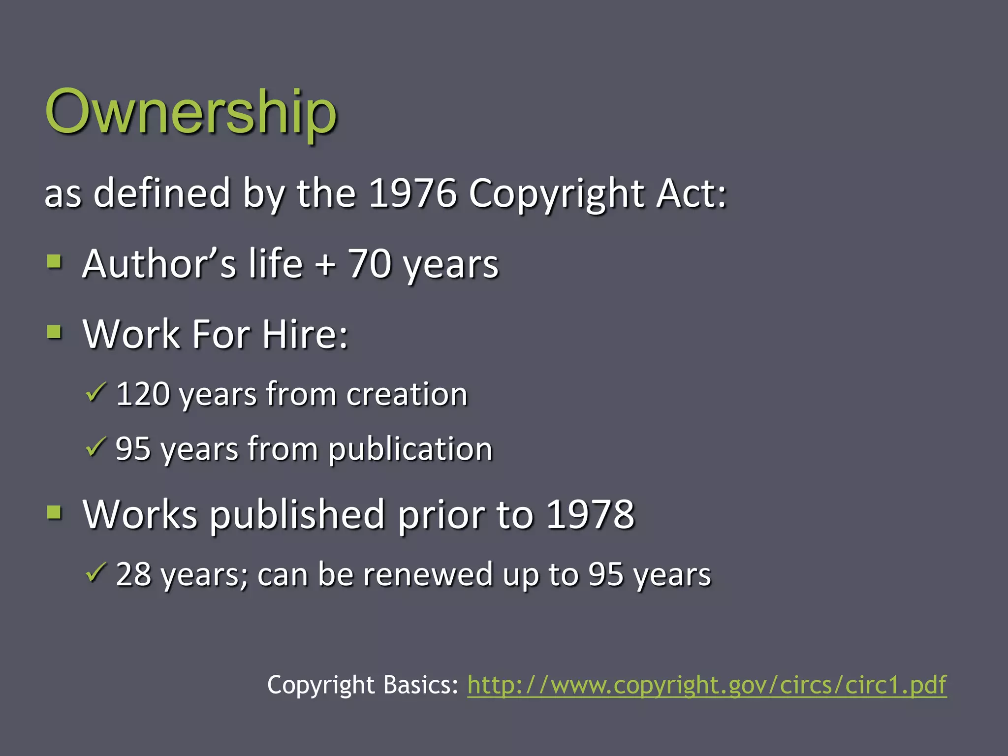 Ownership
as defined by the 1976 Copyright Act:
 Author’s life + 70 years
 Work For Hire:
 120 years from creation
 95 years from publication
 Works published prior to 1978
 28 years; can be renewed up to 95 years
Copyright Basics: http://www.copyright.gov/circs/circ1.pdf
 