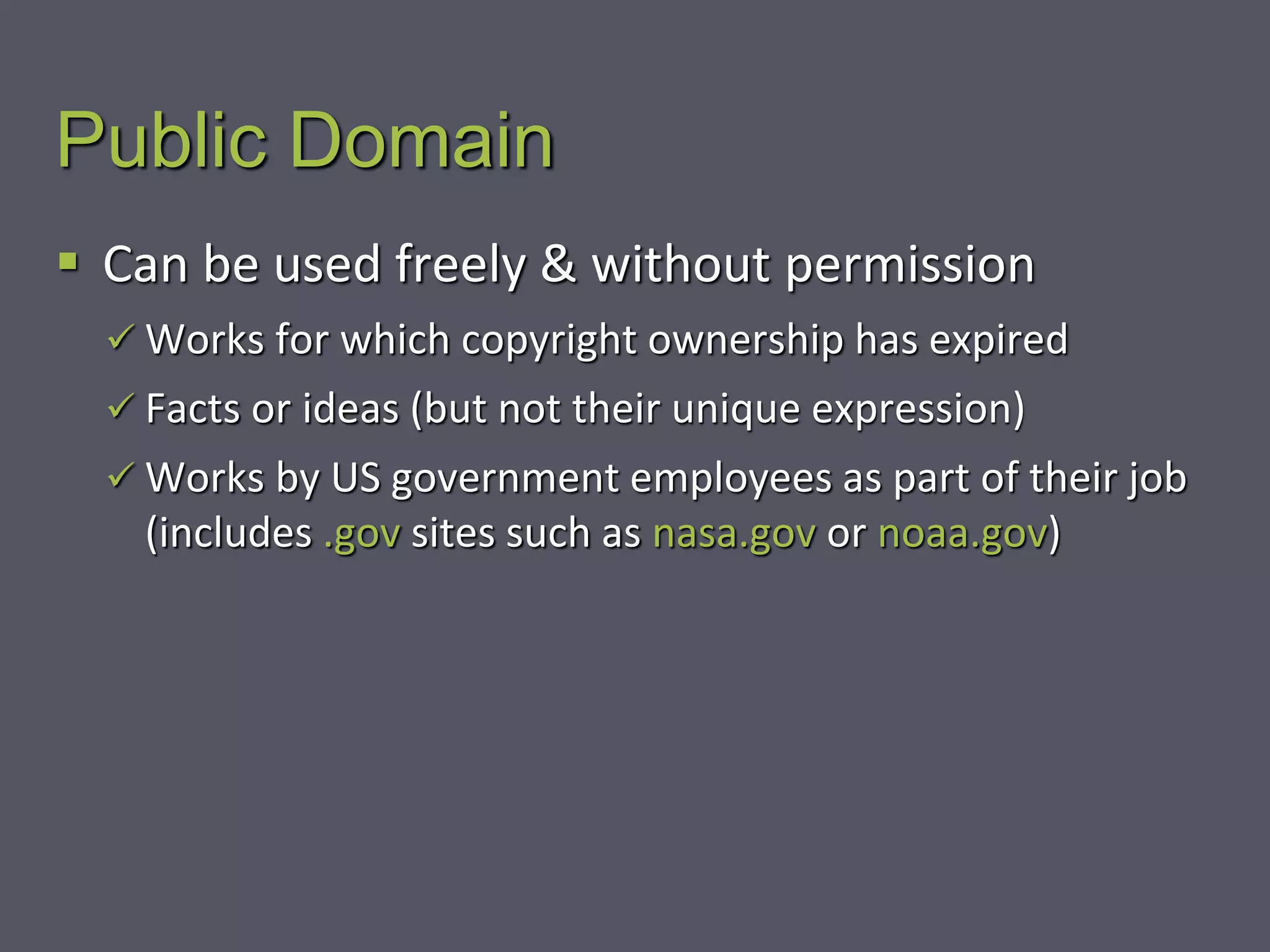 Public Domain
 Can be used freely & without permission
 Works for which copyright ownership has expired
 Facts or ideas (but not their unique expression)
 Works by US government employees as part of their job
(includes .gov sites such as nasa.gov or noaa.gov)
 
