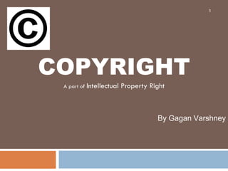 COPYRIGHT
A part of Intellectual Property Right
By Gagan Varshney
1
 