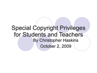Special Copyright Privileges for Students and Teachers By Christopher Haskins October 2, 2009 