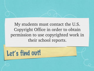 My students must contact the U.S. 
  Copyright Office in order to obtain 
 permission to use copyrighted work in 
          their school reports.


Let’s find out!
 