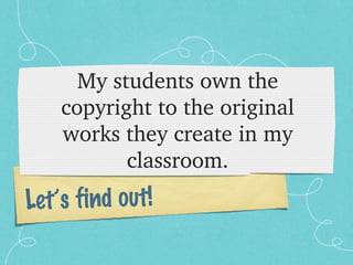 My students own the 
    copyright to the original 
    works they create in my 
           classroom.
Let’s find out!
 