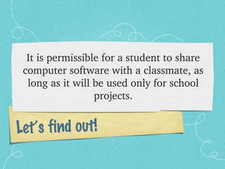 It is permissible for a student to share 
 computer software with a classmate, as 
  long as it will be used only for school 
                  projects.


Let’s find out!
 