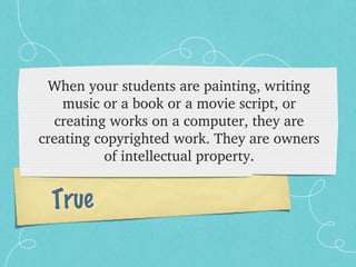 When your students are painting, writing 
    music or a book or a movie script, or 
  creating works on a computer, they are 
creating copyrighted work. They are owners 
          of intellectual property.


  True
 