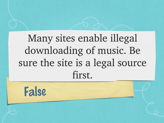 Many sites enable illegal 
 downloading of music. Be 
sure the site is a legal source 
             first.
 False
 