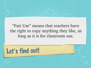 “Fair Use” means that teachers have 
 the right to copy anything they like, as 
     long as it is for classroom use.


Let’s find out!
 