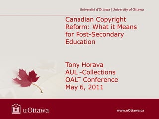 Canadian Copyright
Reform: What it Means
for Post-Secondary
Education


Tony Horava
AUL -Collections
OALT Conference
May 6, 2011
 