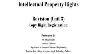 Intellectual Property Rights
Presented by
Dr. B.Rajalingam
Assistant Professor
Department of Computer Science & Engineering
Priyadarshini College of Engineering & Technology, Nellore
Revision (Unit 3)
Copy Right Registration
 