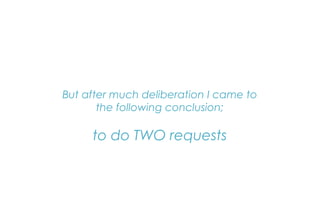 But after much deliberation I came to
the following conclusion;
to do TWO requests
 