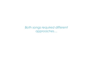Both songs required different
approaches…
 