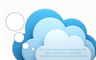 Over the summer we were given the
task to request for copyright
clearance to use songs by UK artists
 