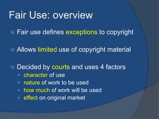 Fair Use: overview
   Fair use defines exceptions to copyright

   Allows limited use of copyright material

   Decided...