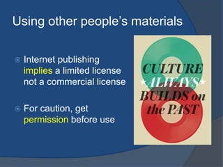 Using other people’s materials

   Internet publishing
    implies a limited license
    not a commercial license

   For caution, get
    permission before use
 
