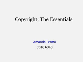 Copyright: The Essentials
Amanda Lerma
EDTC 6340
 