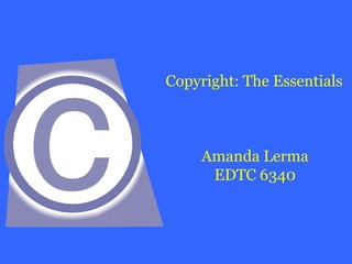 Copyright: The Essentials
Amanda Lerma
EDTC 6340
 