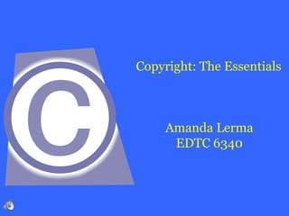 Copyright: The Essentials
Amanda Lerma
EDTC 6340
 