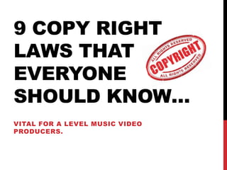 9 COPY RIGHT
LAWS THAT
EVERYONE
SHOULD KNOW…
VITAL FOR A LEVEL MUSIC VIDEO
PRODUCERS.
 