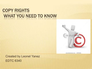 COPY RIGHTS
WHAT YOU NEED TO KNOW




 Created by Leonel Yanez
 EDTC 6340
 