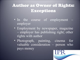 Author as Owner of Rights:
Exceptions
• In the course of employment –
employer
• Employment by newspaper, magazine
– employer has publishing right; other
rights with author
• Photograph, painting, cinema for
valuable consideration – person who
pays money
32
 