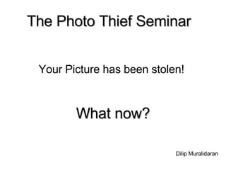 The Photo Thief Seminar   Your Picture has been stolen!  What now? Dilip Muralidaran 