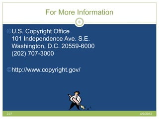 For More Information
                         6

©U.S. Copyright Office
 101 Independence Ave. S.E.
 Washington, D.C. 20559-6000
 (202) 707-3000

©http://www.copyright.gov/




2:27                                4/9/2012
 