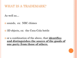 WHAT IS A TRADEMARK?

As well as…

 sounds, ex: NBC chimes

 3D objects, ex: the Coca-Cola bottle

 or a combination of the above, that identifies
 and distinguishes the source of the goods of
 one party from those of others.
 
