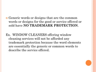 Generic words or designs that are the common
 words or designs for the good or service offered or
 sold have NO TRADEMARK PROTECTION.

Ex. WINDOW CLEANERS offering window
 cleaning services will not be afforded any
 trademark protection because the word elements
 are essentially the generic or common words to
 describe the service offered.
 