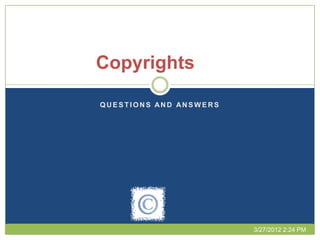 Copyrights

QUESTIONS AND ANSWERS




                        3/27/2012 2:24 PM
 