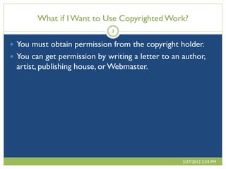 What if I Want to Use Copyrighted Work?
                              3

 You must obtain permission from the copyright holder.
 You can get permission by writing a letter to an author,
  artist, publishing house, or Webmaster.




                                                   3/27/2012 2:24 PM
 