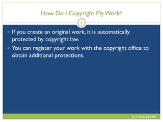 How Do I Copyright My Work?
                               5

 If you create an original work, it is automatically
  protected by copyright law.
 You can register your work with the copyright office to
  obtain additional protections.




                                                        3/27/2012 2:24 PM
 