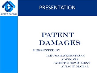 PATENT
DAMAGES
PRESENTED BY
R.KUMARAVENKATESAN
ADVOCATE
PATENTS DEPARTMENT
ALTACIT GLOBAL
PRESENTATION
 