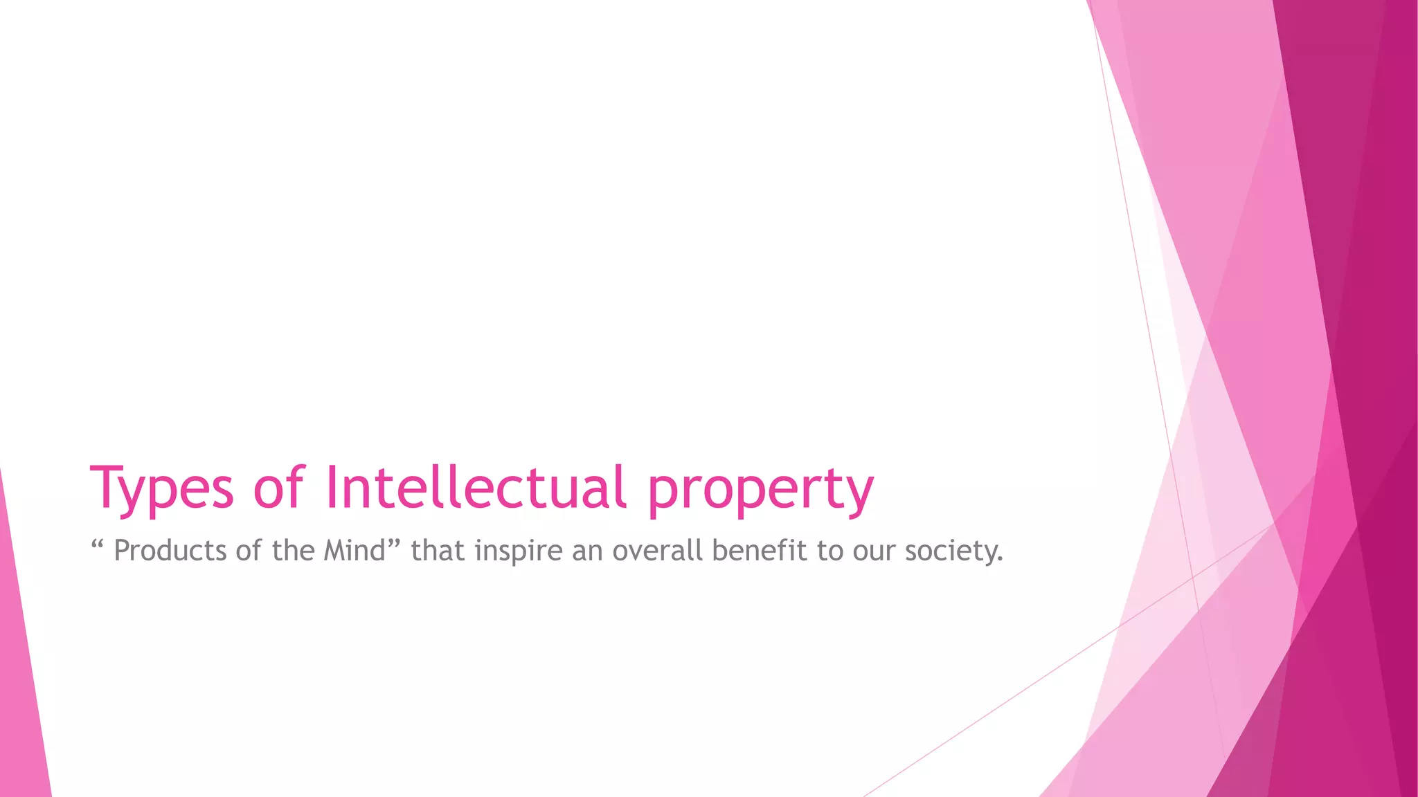 Types of Intellectual property
“ Products of the Mind” that inspire an overall benefit to our society.
 