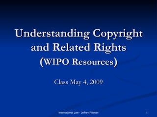 Understanding Copyright and Related Rights ( WIPO Resources ) Class May 4, 2009 International Law - Jeffrey Pittman 