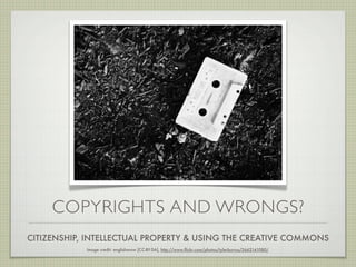 COPYRIGHTS AND WRONGS?
CITIZENSHIP, INTELLECTUAL PROPERTY & USING THE CREATIVE COMMONS
            Image credit: englishsnow [CC-BY-SA], http://www.ﬂickr.com/photos/tylerburrus/3662141080/
 