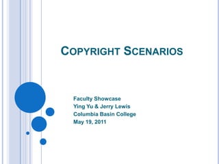 Copyright Scenarios Faculty Showcase Ying Yu & Jerry Lewis Columbia Basin College May 19, 2011 