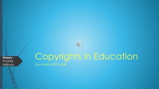 Copyrights in Education
Don Martin EDTC 6340
Happy –
Pharrell
Williams
 