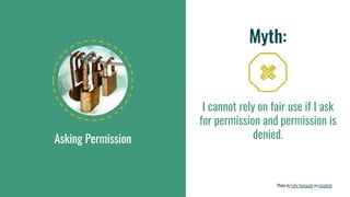 Asking Permission
Myth:
I cannot rely on fair use if I ask
for permission and permission is
denied.
Photo by Felix Hanspach on Unsplash
 